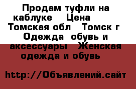 Продам туфли на каблуке  › Цена ­ 500 - Томская обл., Томск г. Одежда, обувь и аксессуары » Женская одежда и обувь   